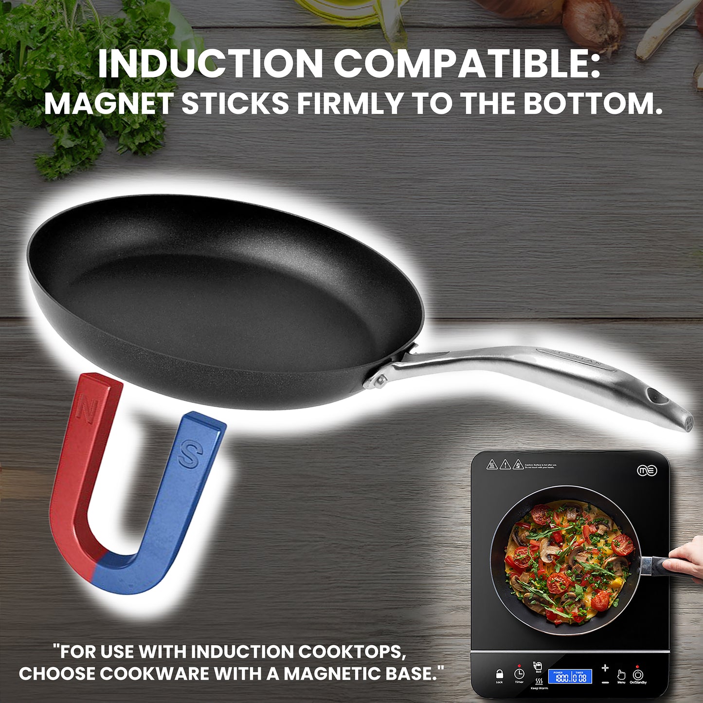 Induction compatible: Magnet sticks firmly to the bottom. For use with induction cooktops, choose cookware with a magnet base.